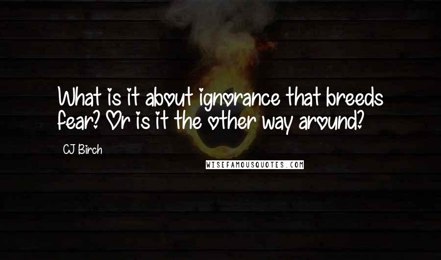 CJ Birch Quotes: What is it about ignorance that breeds fear? Or is it the other way around?