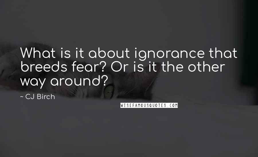 CJ Birch Quotes: What is it about ignorance that breeds fear? Or is it the other way around?