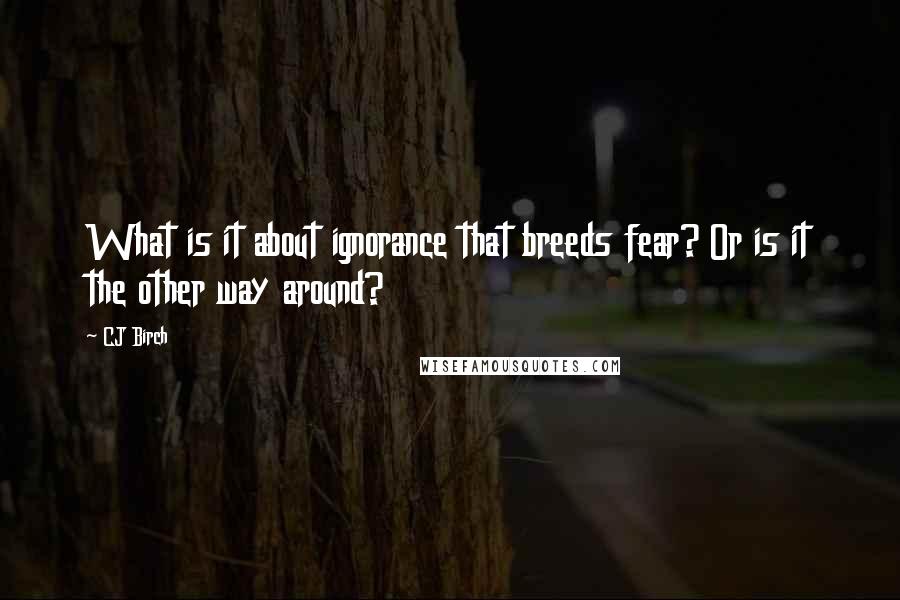 CJ Birch Quotes: What is it about ignorance that breeds fear? Or is it the other way around?