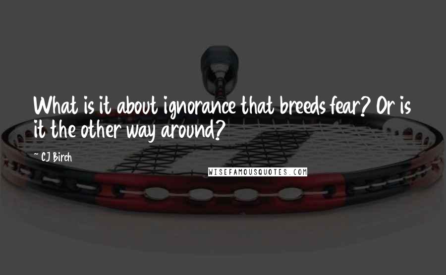 CJ Birch Quotes: What is it about ignorance that breeds fear? Or is it the other way around?