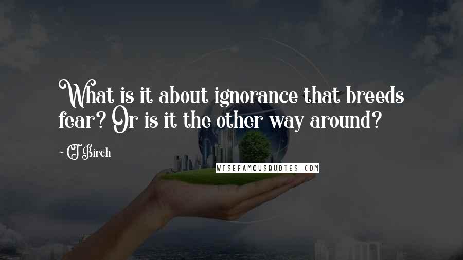 CJ Birch Quotes: What is it about ignorance that breeds fear? Or is it the other way around?