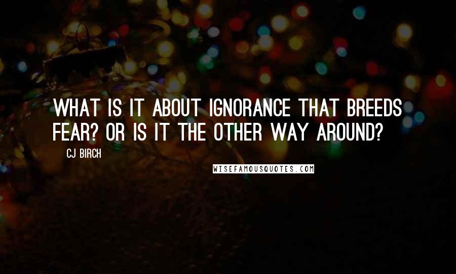 CJ Birch Quotes: What is it about ignorance that breeds fear? Or is it the other way around?