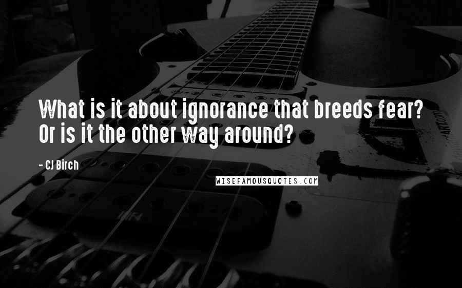 CJ Birch Quotes: What is it about ignorance that breeds fear? Or is it the other way around?