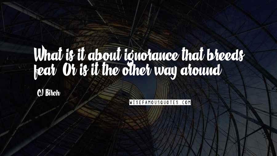 CJ Birch Quotes: What is it about ignorance that breeds fear? Or is it the other way around?