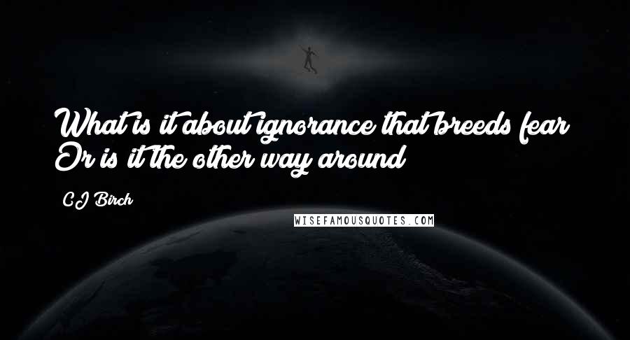 CJ Birch Quotes: What is it about ignorance that breeds fear? Or is it the other way around?