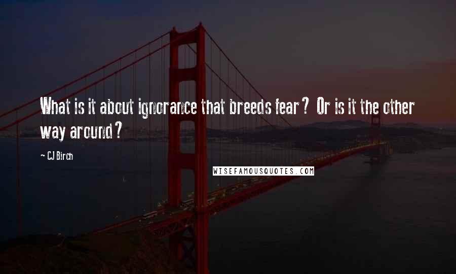 CJ Birch Quotes: What is it about ignorance that breeds fear? Or is it the other way around?