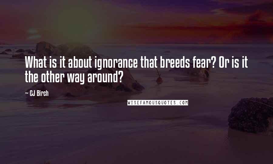CJ Birch Quotes: What is it about ignorance that breeds fear? Or is it the other way around?