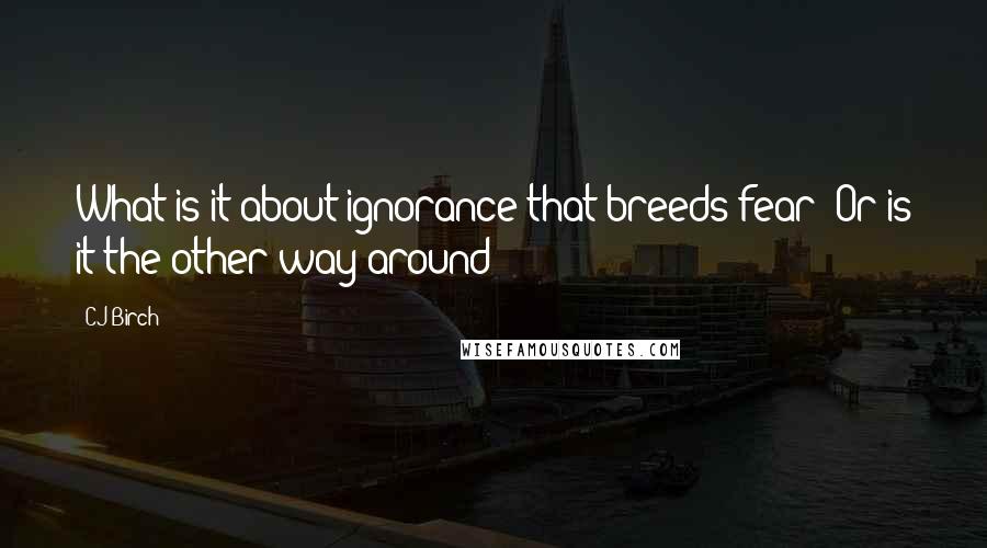 CJ Birch Quotes: What is it about ignorance that breeds fear? Or is it the other way around?