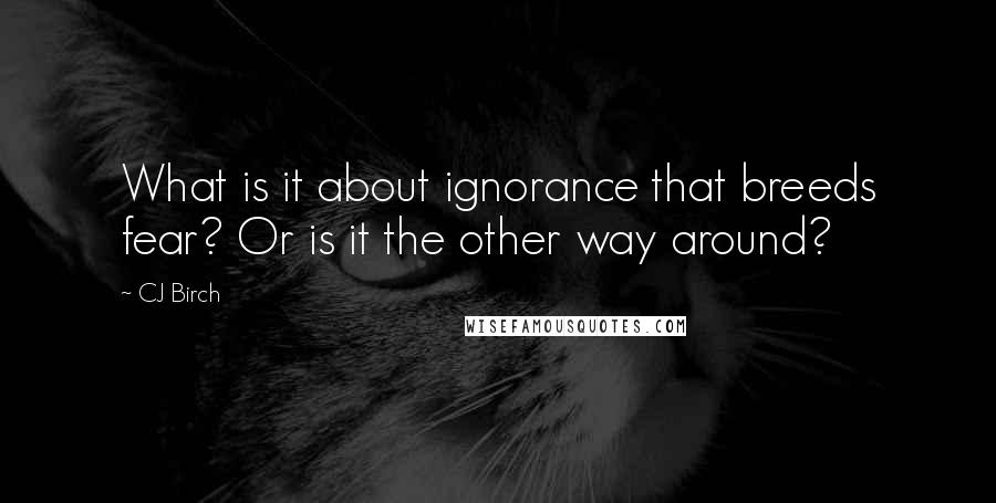 CJ Birch Quotes: What is it about ignorance that breeds fear? Or is it the other way around?