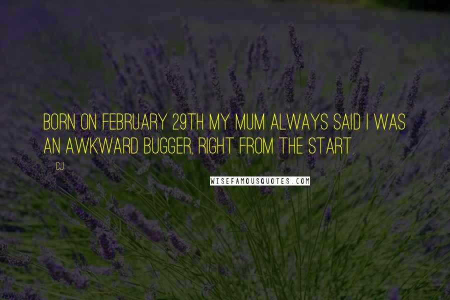 CJ Quotes: Born on February 29th my mum always said I was an awkward bugger, right from the start.