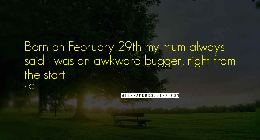 CJ Quotes: Born on February 29th my mum always said I was an awkward bugger, right from the start.