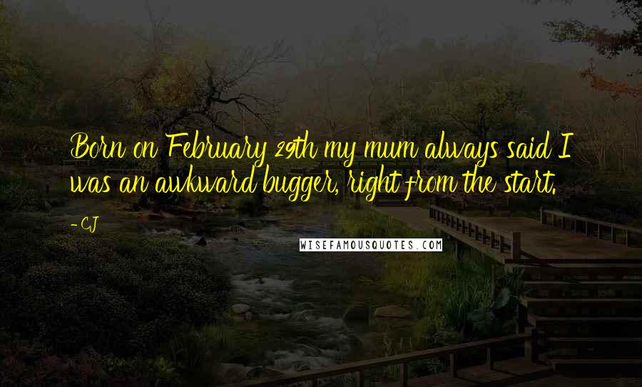 CJ Quotes: Born on February 29th my mum always said I was an awkward bugger, right from the start.