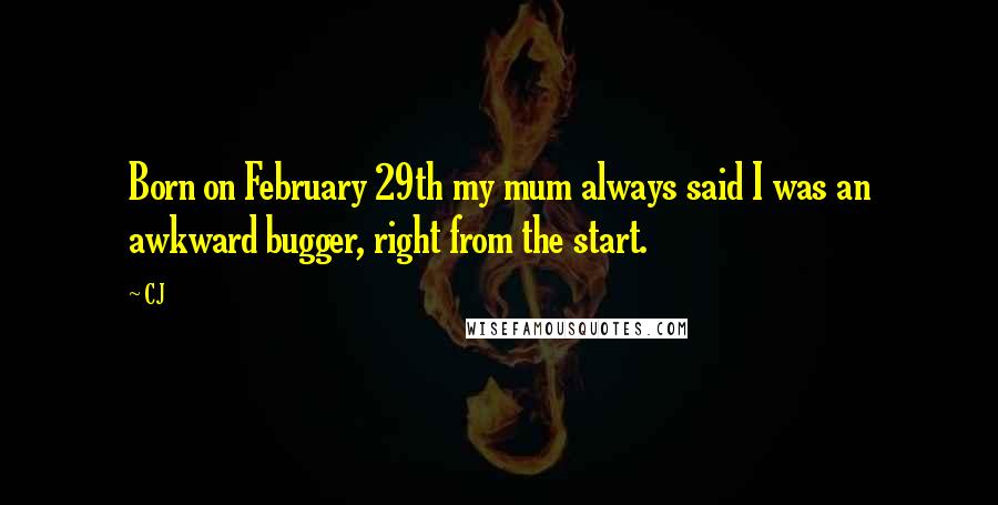 CJ Quotes: Born on February 29th my mum always said I was an awkward bugger, right from the start.