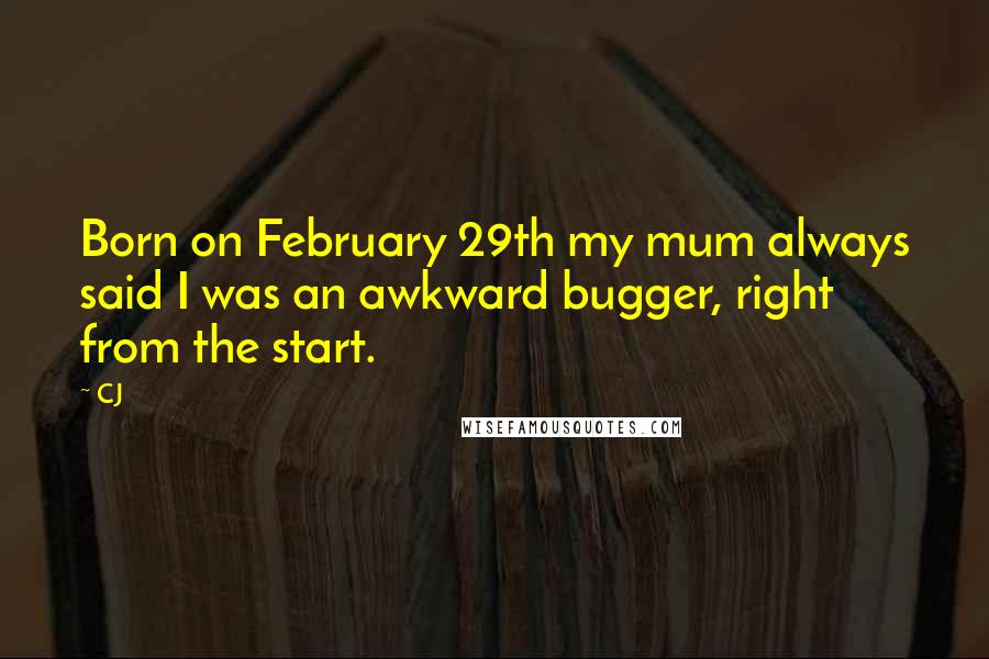 CJ Quotes: Born on February 29th my mum always said I was an awkward bugger, right from the start.