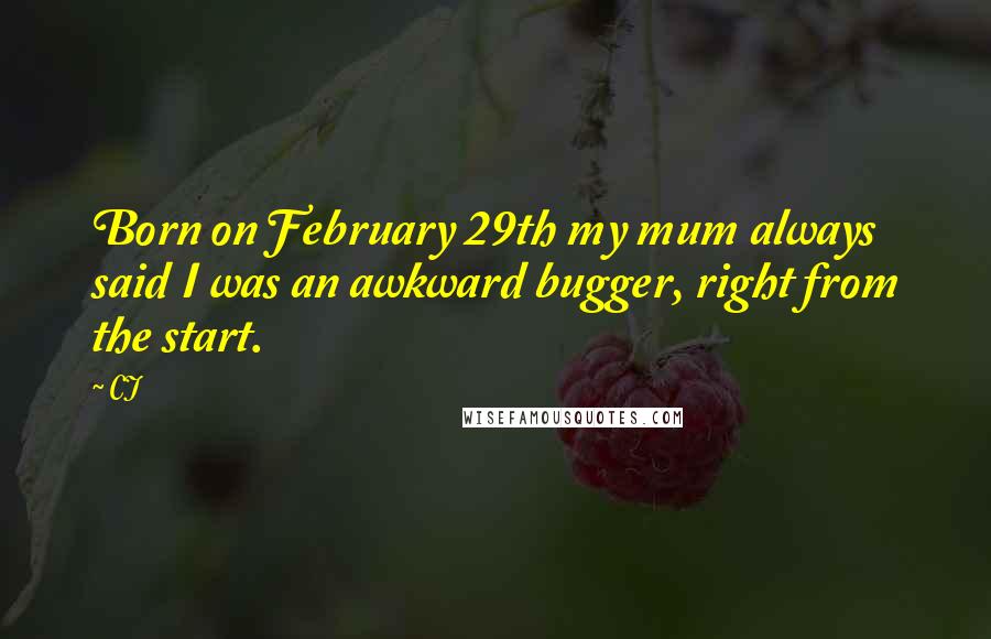 CJ Quotes: Born on February 29th my mum always said I was an awkward bugger, right from the start.