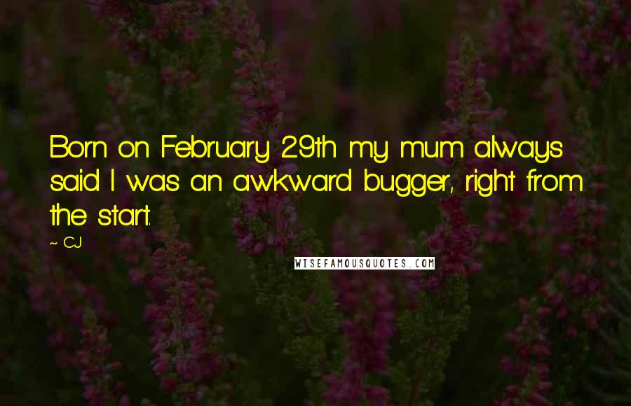 CJ Quotes: Born on February 29th my mum always said I was an awkward bugger, right from the start.