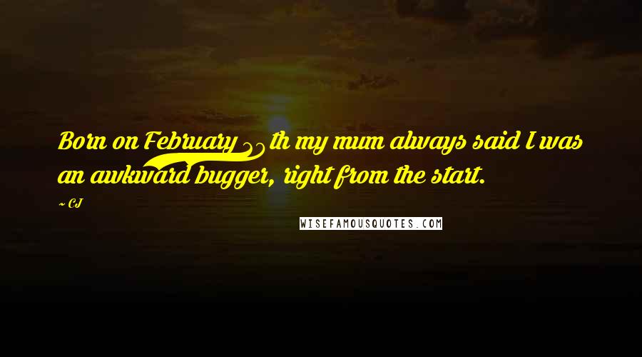 CJ Quotes: Born on February 29th my mum always said I was an awkward bugger, right from the start.