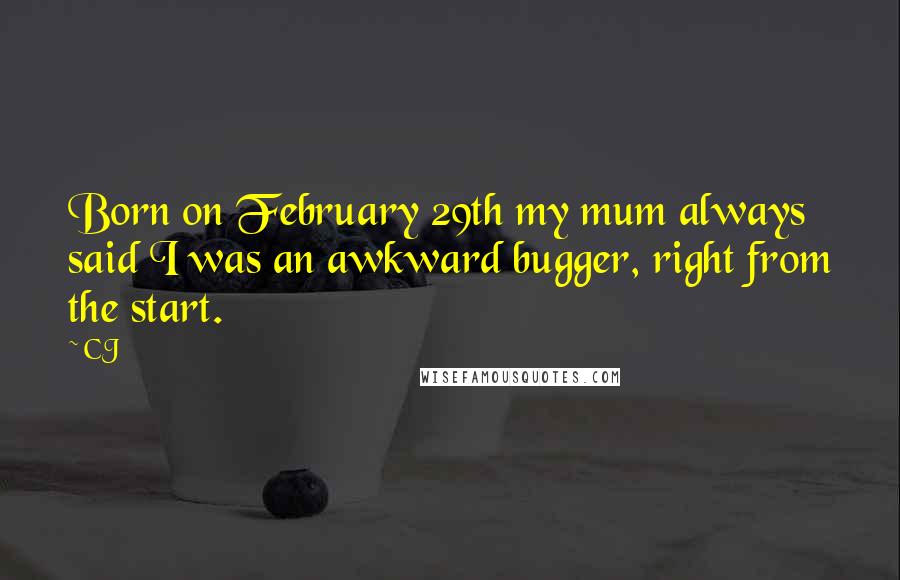 CJ Quotes: Born on February 29th my mum always said I was an awkward bugger, right from the start.