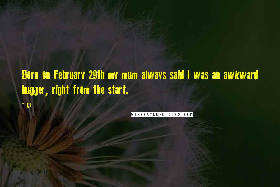 CJ Quotes: Born on February 29th my mum always said I was an awkward bugger, right from the start.