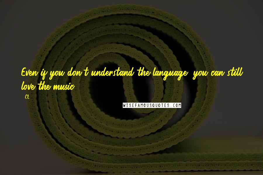 CL Quotes: Even if you don't understand the language, you can still love the music.