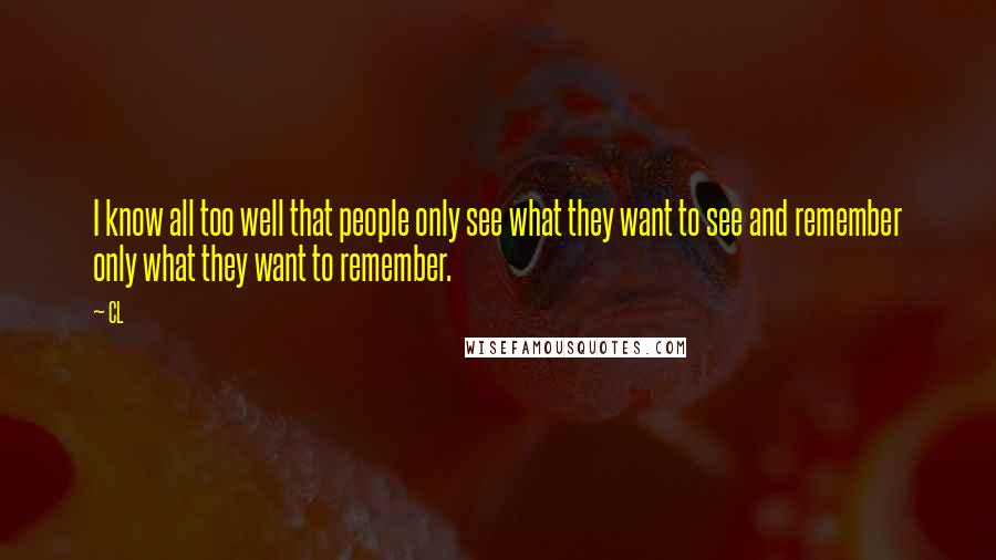 CL Quotes: I know all too well that people only see what they want to see and remember only what they want to remember.