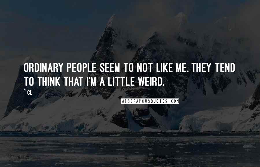 CL Quotes: Ordinary people seem to not like me. They tend to think that I'm a little weird.