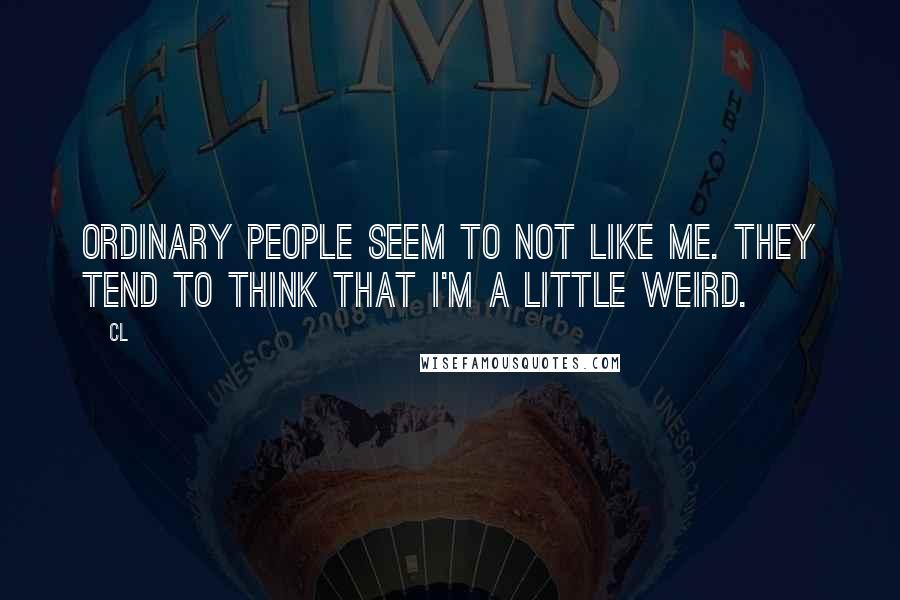 CL Quotes: Ordinary people seem to not like me. They tend to think that I'm a little weird.