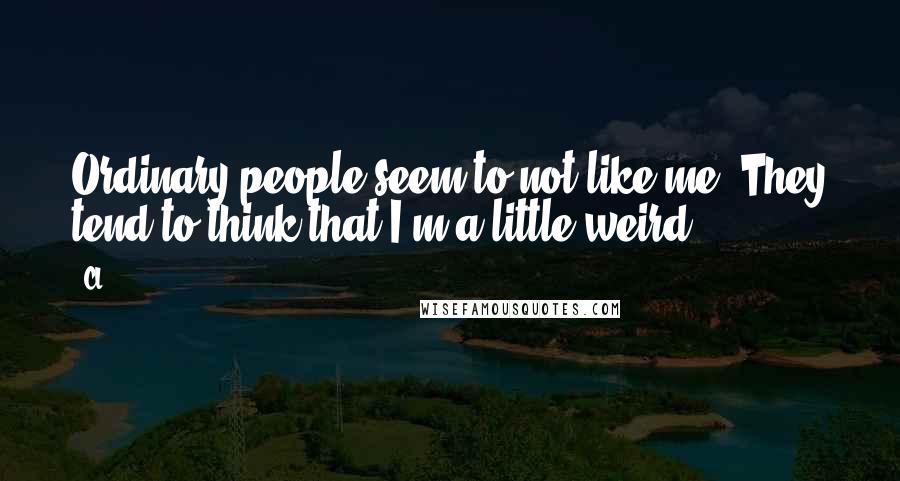 CL Quotes: Ordinary people seem to not like me. They tend to think that I'm a little weird.