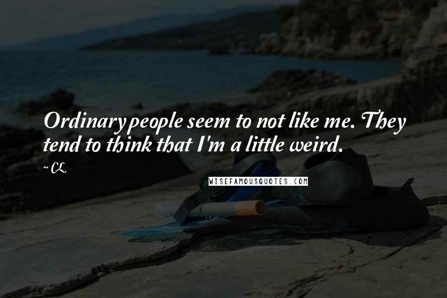 CL Quotes: Ordinary people seem to not like me. They tend to think that I'm a little weird.