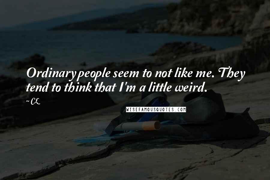 CL Quotes: Ordinary people seem to not like me. They tend to think that I'm a little weird.