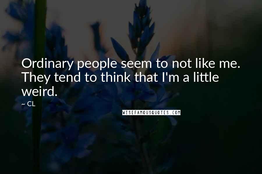 CL Quotes: Ordinary people seem to not like me. They tend to think that I'm a little weird.