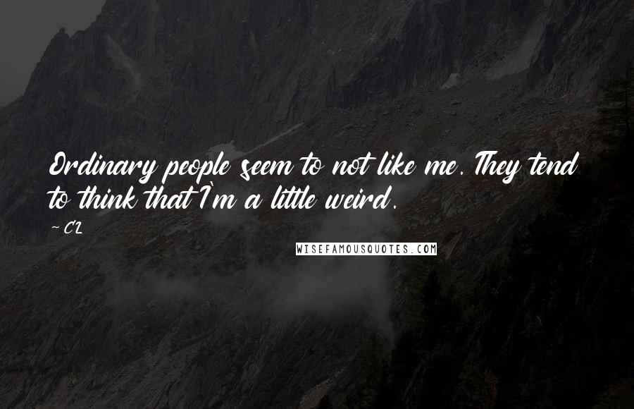 CL Quotes: Ordinary people seem to not like me. They tend to think that I'm a little weird.