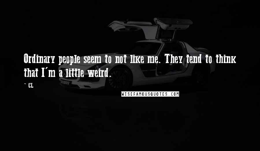 CL Quotes: Ordinary people seem to not like me. They tend to think that I'm a little weird.