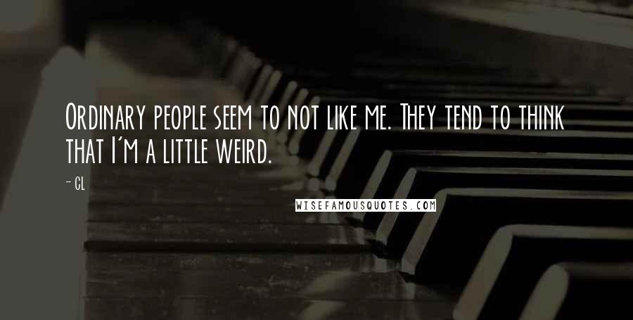 CL Quotes: Ordinary people seem to not like me. They tend to think that I'm a little weird.