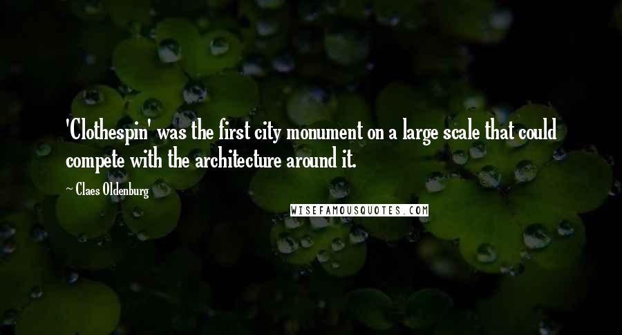 Claes Oldenburg Quotes: 'Clothespin' was the first city monument on a large scale that could compete with the architecture around it.