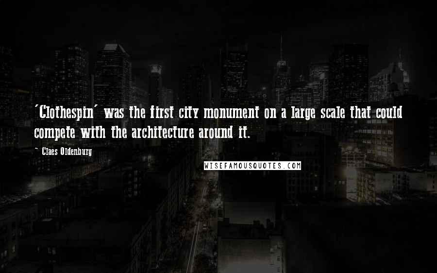 Claes Oldenburg Quotes: 'Clothespin' was the first city monument on a large scale that could compete with the architecture around it.