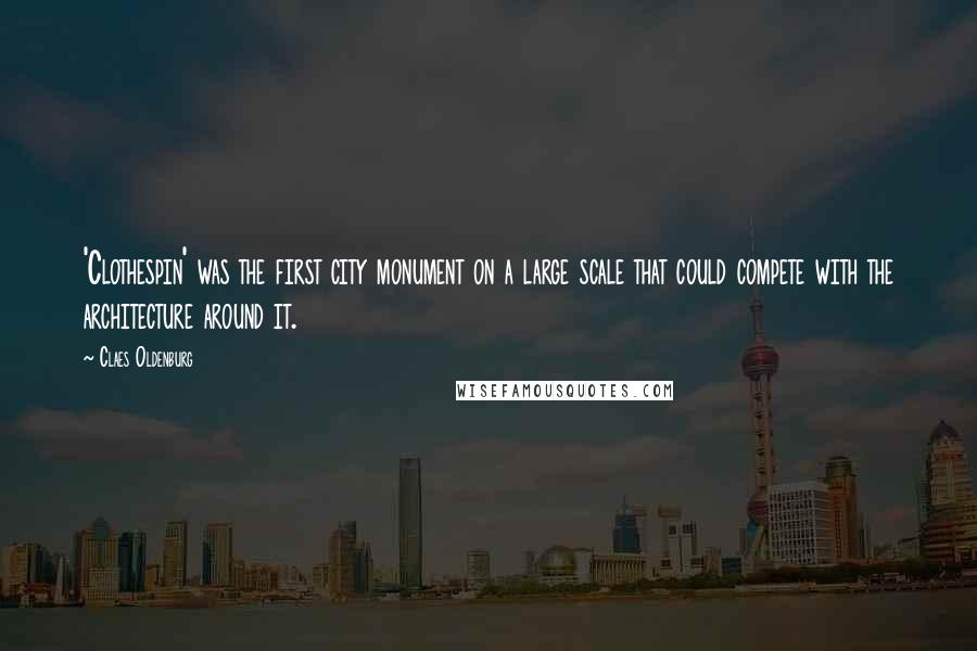 Claes Oldenburg Quotes: 'Clothespin' was the first city monument on a large scale that could compete with the architecture around it.