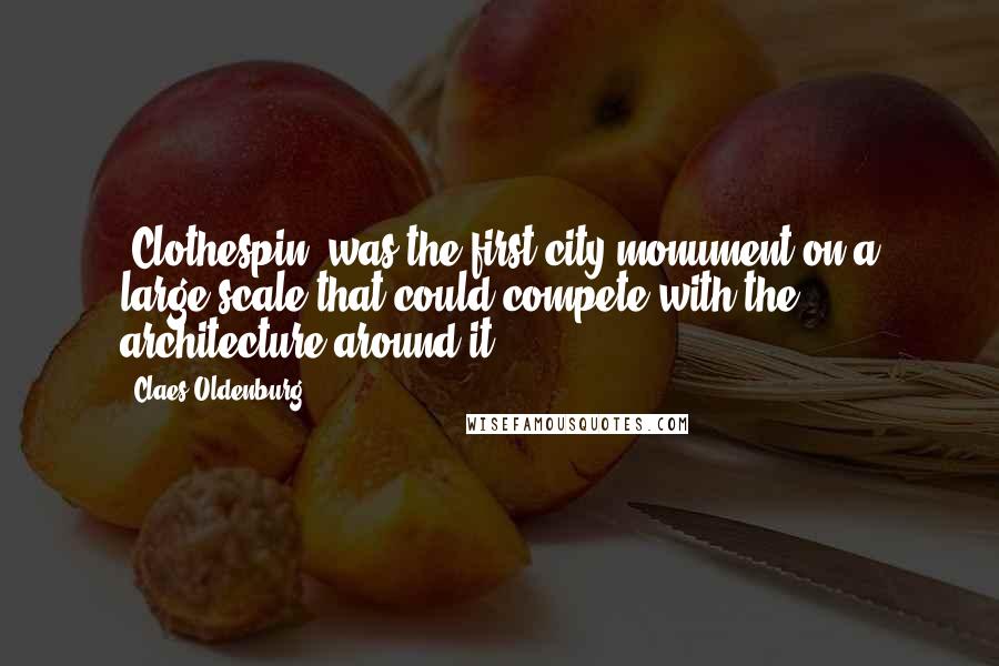 Claes Oldenburg Quotes: 'Clothespin' was the first city monument on a large scale that could compete with the architecture around it.