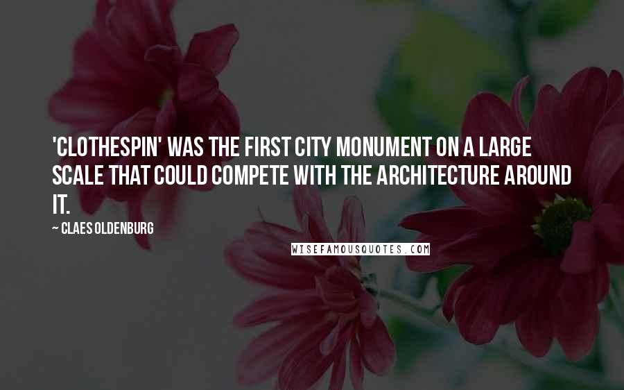 Claes Oldenburg Quotes: 'Clothespin' was the first city monument on a large scale that could compete with the architecture around it.