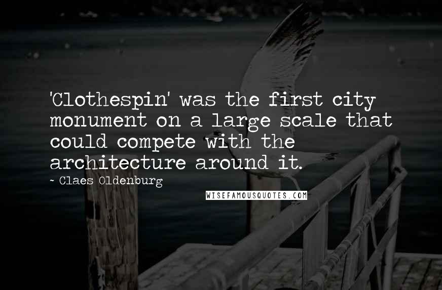 Claes Oldenburg Quotes: 'Clothespin' was the first city monument on a large scale that could compete with the architecture around it.