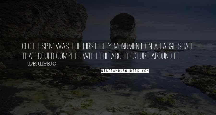 Claes Oldenburg Quotes: 'Clothespin' was the first city monument on a large scale that could compete with the architecture around it.