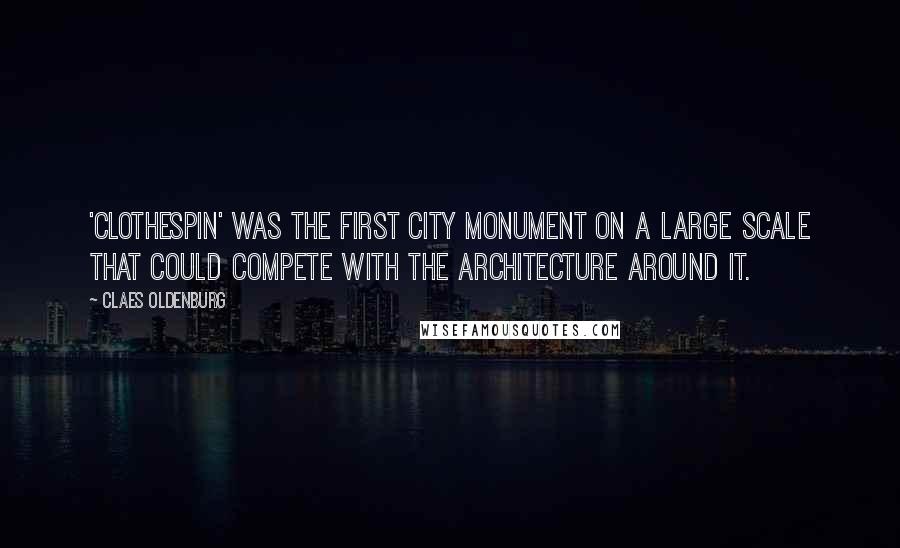 Claes Oldenburg Quotes: 'Clothespin' was the first city monument on a large scale that could compete with the architecture around it.