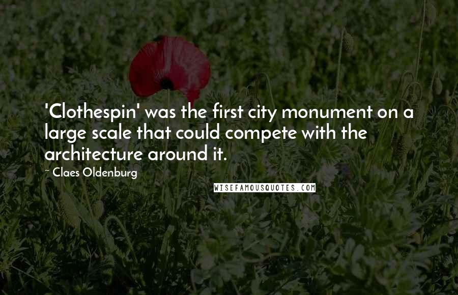 Claes Oldenburg Quotes: 'Clothespin' was the first city monument on a large scale that could compete with the architecture around it.
