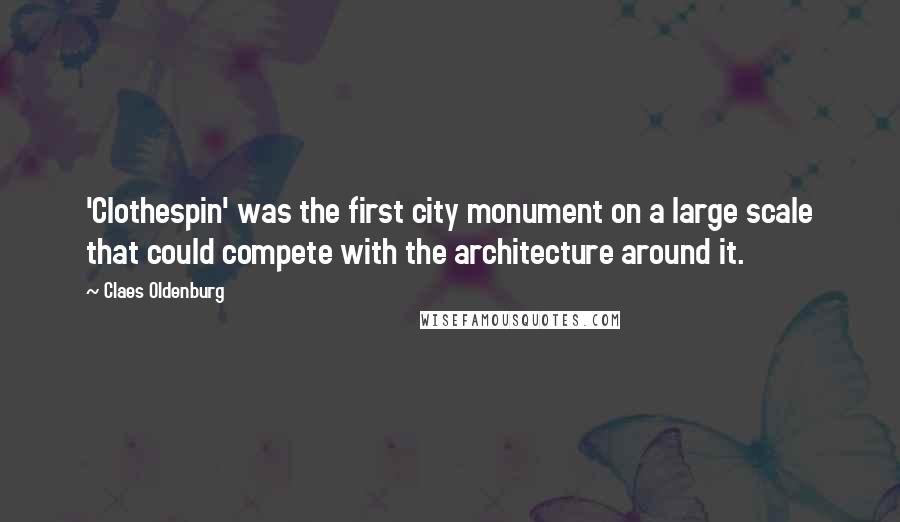 Claes Oldenburg Quotes: 'Clothespin' was the first city monument on a large scale that could compete with the architecture around it.