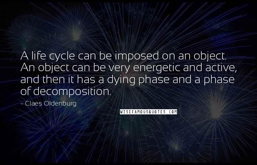 Claes Oldenburg Quotes: A life cycle can be imposed on an object. An object can be very energetic and active, and then it has a dying phase and a phase of decomposition.