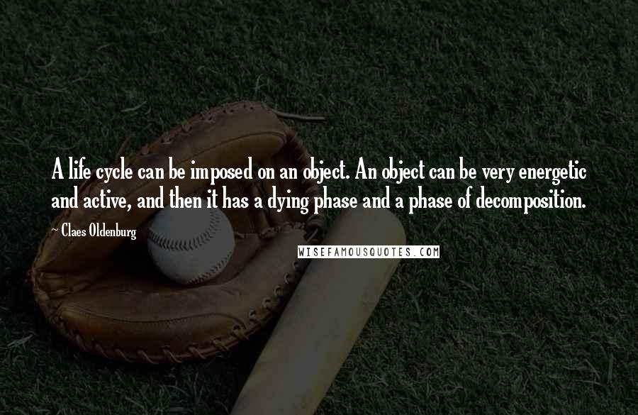 Claes Oldenburg Quotes: A life cycle can be imposed on an object. An object can be very energetic and active, and then it has a dying phase and a phase of decomposition.