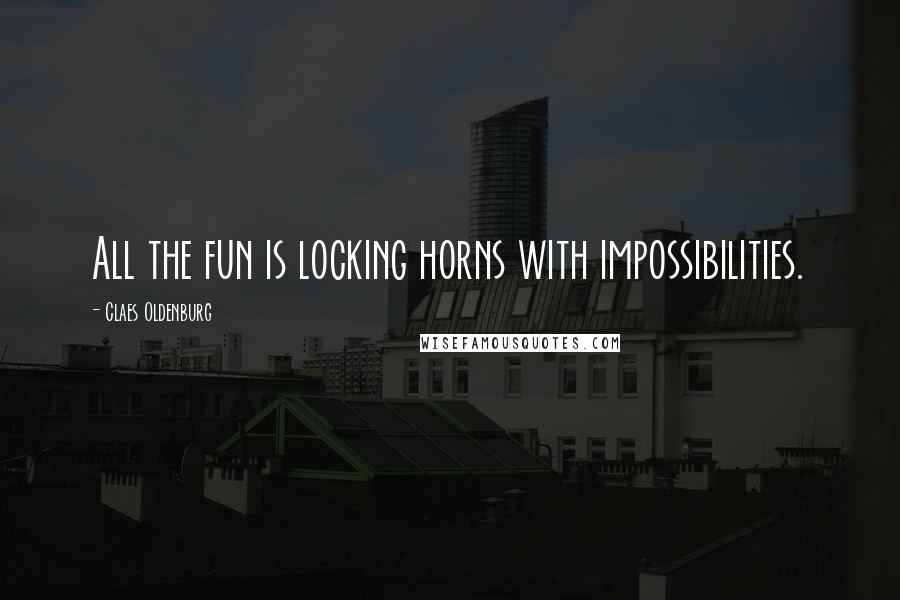 Claes Oldenburg Quotes: All the fun is locking horns with impossibilities.