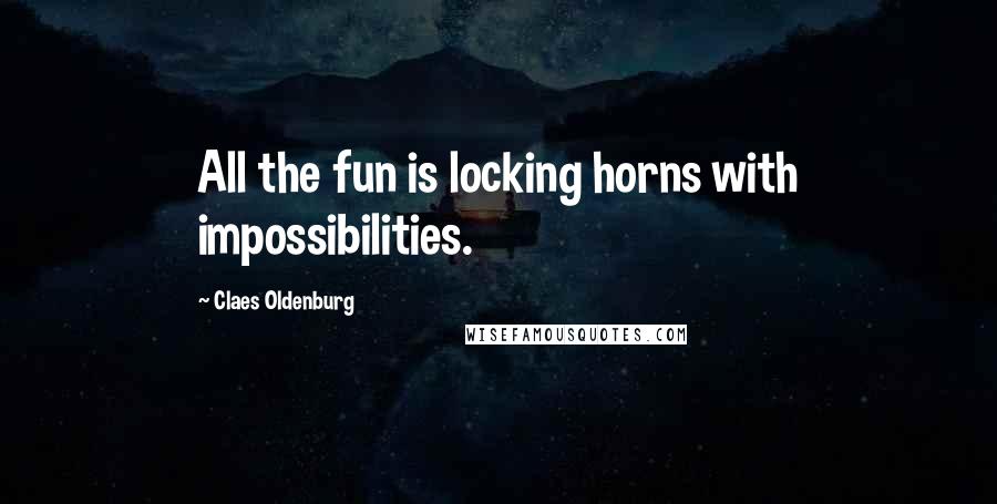 Claes Oldenburg Quotes: All the fun is locking horns with impossibilities.