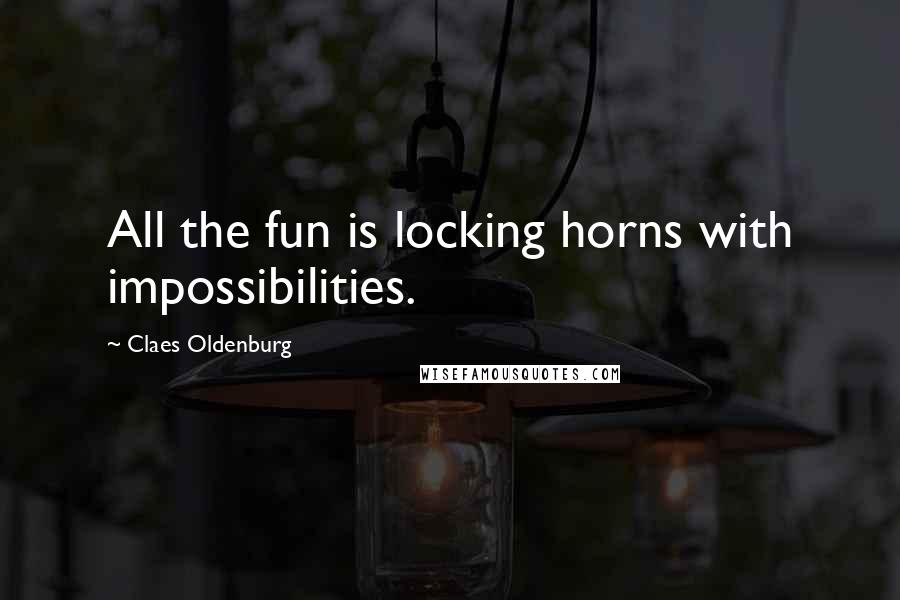 Claes Oldenburg Quotes: All the fun is locking horns with impossibilities.