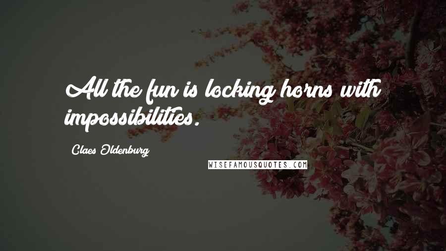 Claes Oldenburg Quotes: All the fun is locking horns with impossibilities.